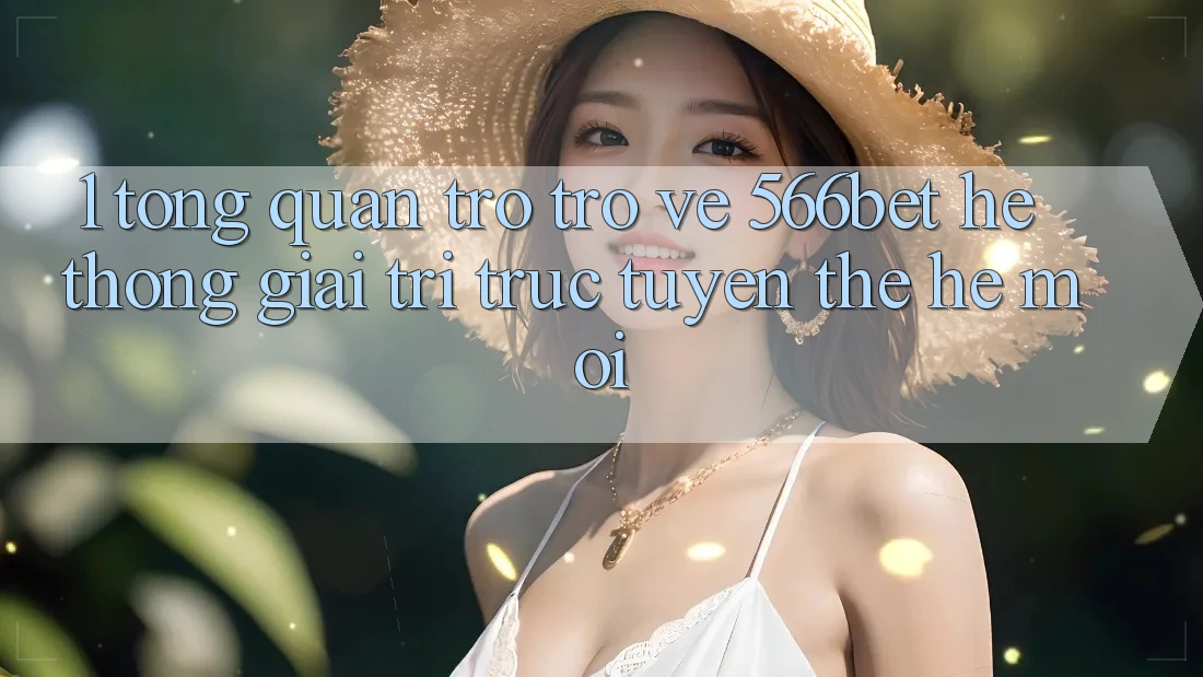 1. Tổng Quan Trở trở về 566bet – Hệ thống Giải Trí Trực Tuyến Thế Hệ Mới