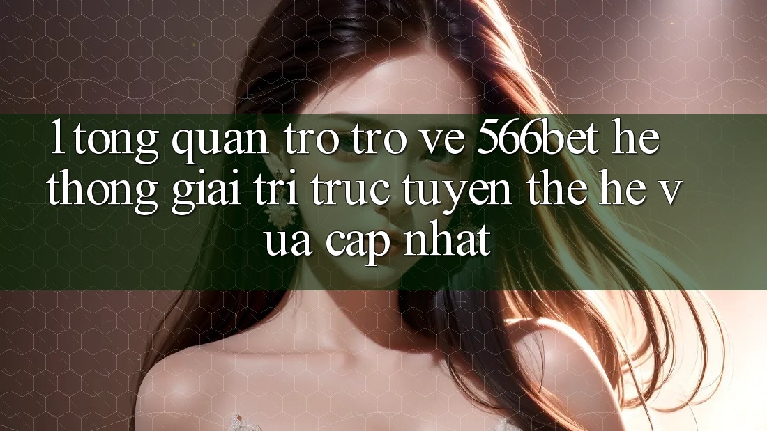 1. Tổng Quan Trở trở về 566bet – Hệ thống Giải Trí Trực Tuyến Thế Hệ Vừa cập nhật
