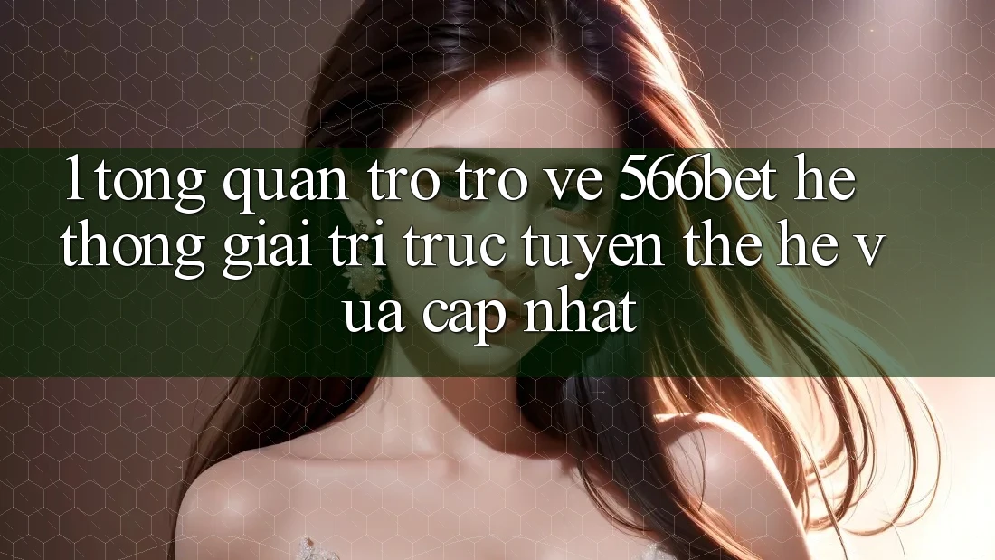 1. Tổng Quan Trở trở về 566bet – Hệ thống Giải Trí Trực Tuyến Thế Hệ Vừa cập nhật