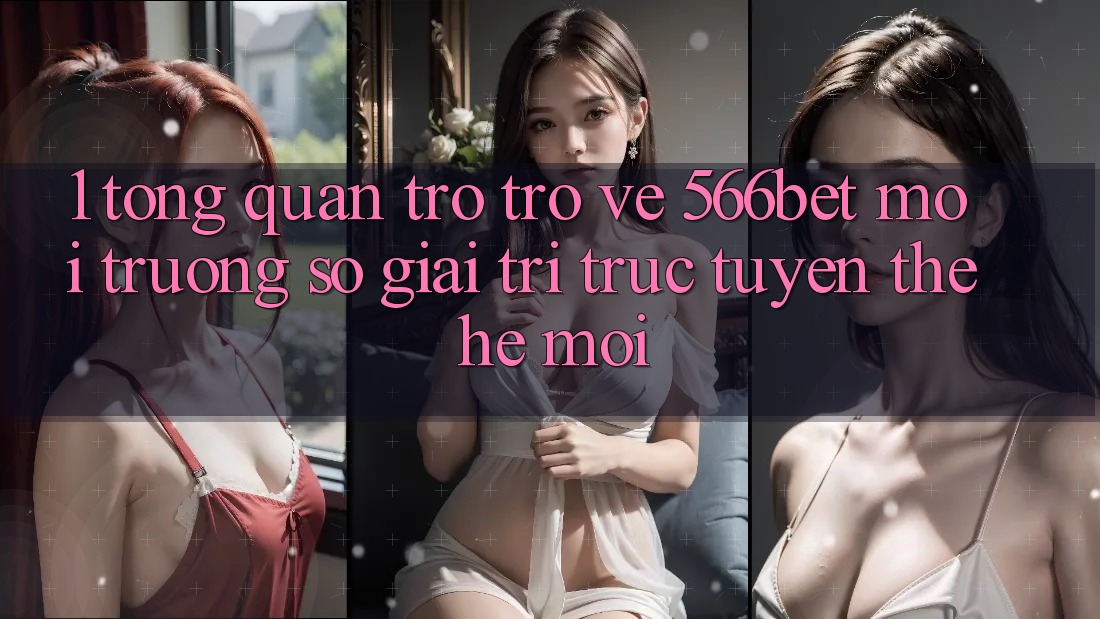 1. Tổng Quan Trở trở về 566bet – Môi trường số Giải Trí Trực Tuyến Thế Hệ Mới
