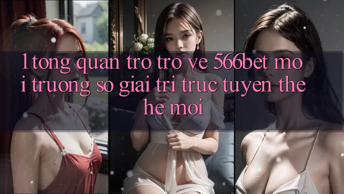1. Tổng Quan Trở trở về 566bet – Môi trường số Giải Trí Trực Tuyến Thế Hệ Mới