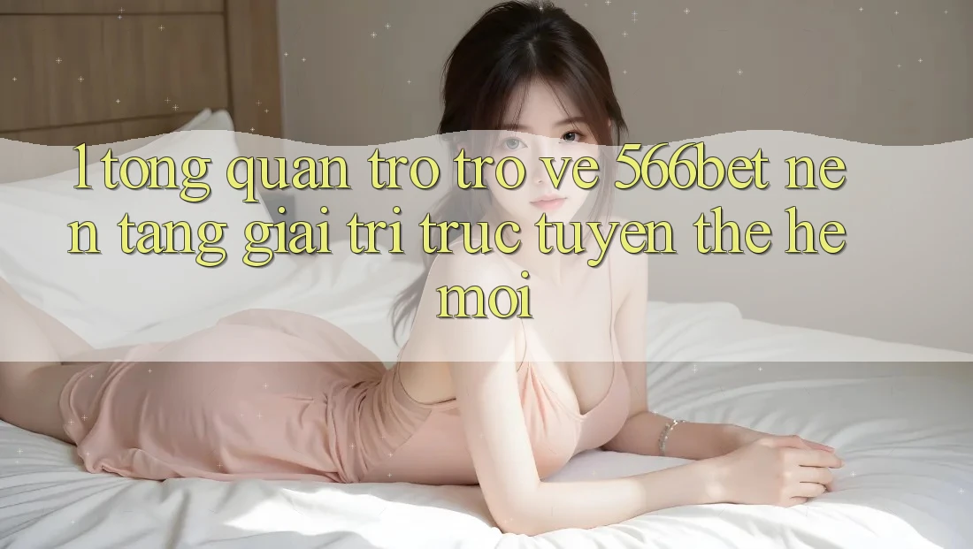 1. Tổng Quan Trở trở về 566bet – Nền Tảng Giải Trí Trực Tuyến Thế Hệ Mới 1. Tổng Quan Trở trở về 566bet – Nền Tảng Giải Trí Trực Tuyến Thế Hệ Mới