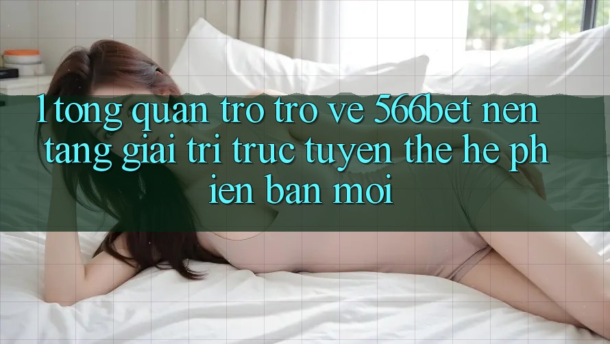 1. Tổng Quan Trở trở về 566bet – Nền Tảng Giải Trí Trực Tuyến Thế Hệ Phiên bản mới