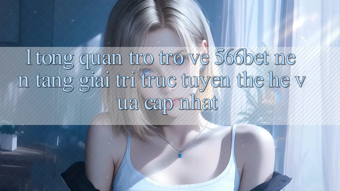 1. Tổng Quan Trở trở về 566bet – Nền Tảng Giải Trí Trực Tuyến Thế Hệ Vừa cập nhật 1. Tổng Quan Trở trở về 566bet – Nền Tảng Giải Trí Trực Tuyến Thế Hệ Vừa cập nhật