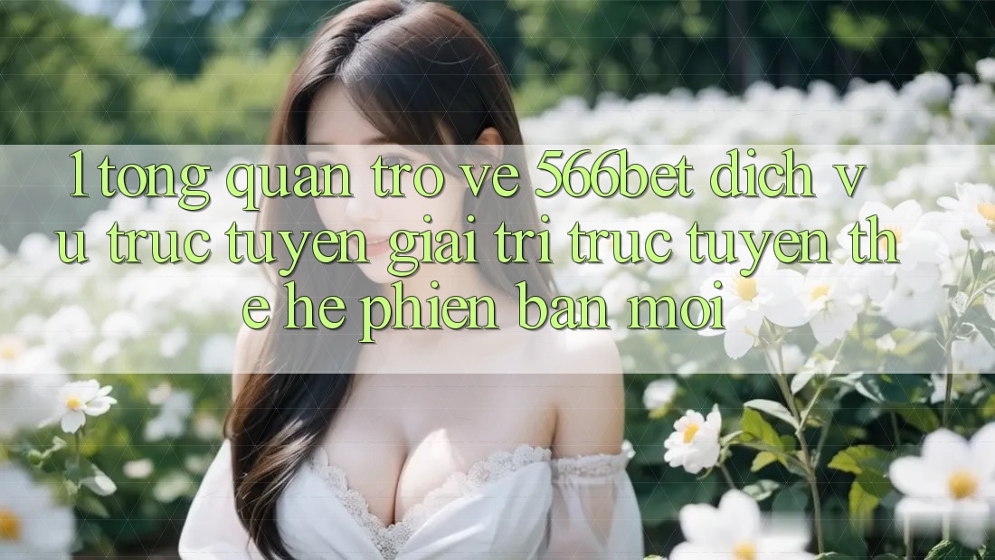 1. Tổng Quan Trở về 566bet – Dịch vụ trực tuyến Giải Trí Trực Tuyến Thế Hệ Phiên bản mới