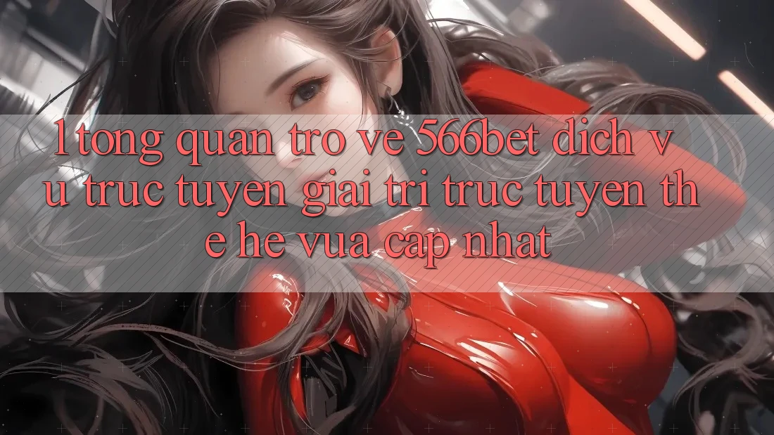 1. Tổng Quan Trở về 566bet – Dịch vụ trực tuyến Giải Trí Trực Tuyến Thế Hệ Vừa cập nhật