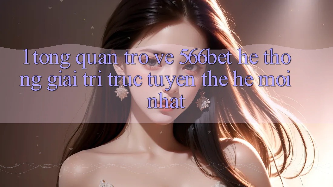 1. Tổng Quan Trở về 566bet – Hệ thống Giải Trí Trực Tuyến Thế Hệ Mới nhất