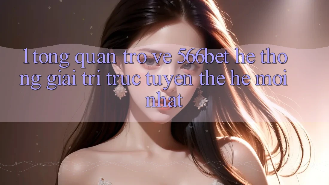 1. Tổng Quan Trở về 566bet – Hệ thống Giải Trí Trực Tuyến Thế Hệ Mới nhất