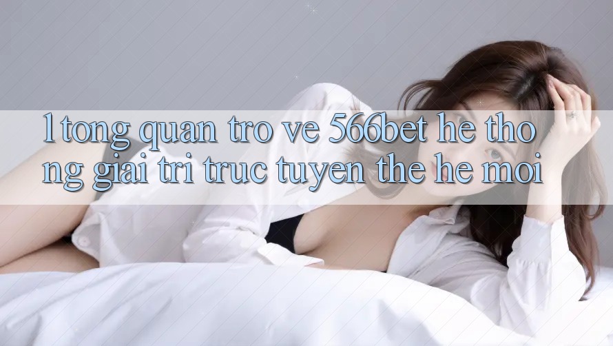 1. Tổng Quan Trở về 566bet – Hệ thống Giải Trí Trực Tuyến Thế Hệ Mới
