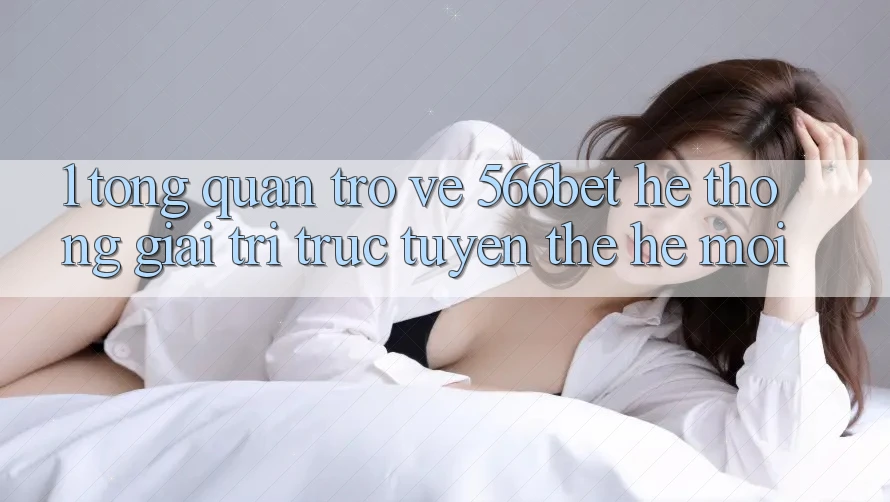 1. Tổng Quan Trở về 566bet – Hệ thống Giải Trí Trực Tuyến Thế Hệ Mới