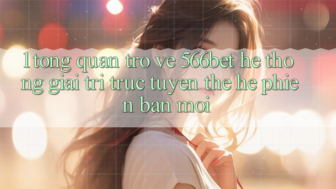 1. Tổng Quan Trở về 566bet – Hệ thống Giải Trí Trực Tuyến Thế Hệ Phiên bản mới