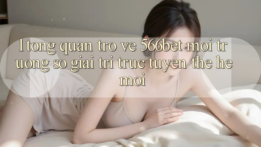 1. Tổng Quan Trở về 566bet – Môi trường số Giải Trí Trực Tuyến Thế Hệ Mới