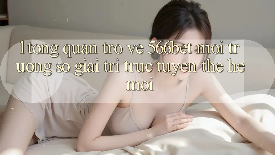 1. Tổng Quan Trở về 566bet – Môi trường số Giải Trí Trực Tuyến Thế Hệ Mới