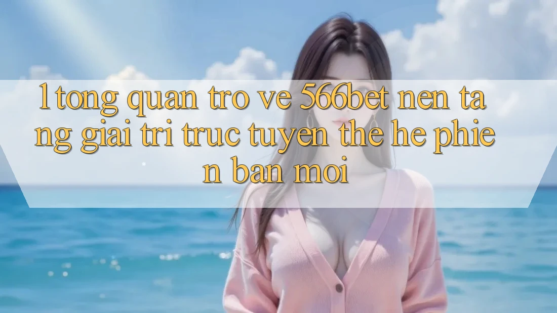 1. Tổng Quan Trở về 566bet – Nền Tảng Giải Trí Trực Tuyến Thế Hệ Phiên bản mới