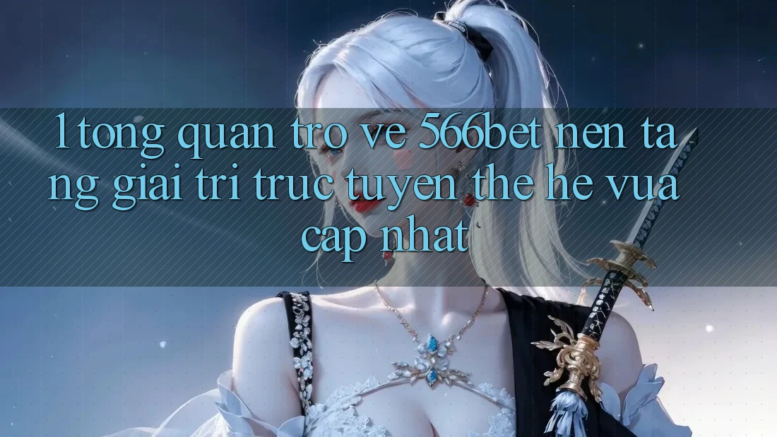 1. Tổng Quan Trở về 566bet – Nền Tảng Giải Trí Trực Tuyến Thế Hệ Vừa cập nhật