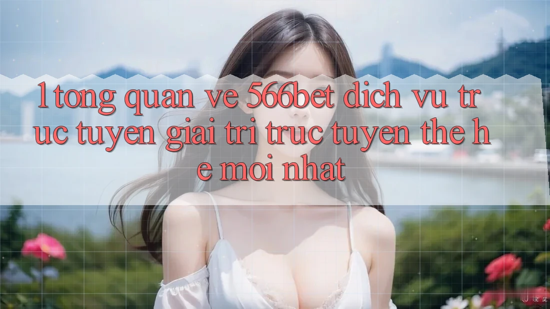 1. Tổng Quan Về 566bet – Dịch vụ trực tuyến Giải Trí Trực Tuyến Thế Hệ Mới nhất