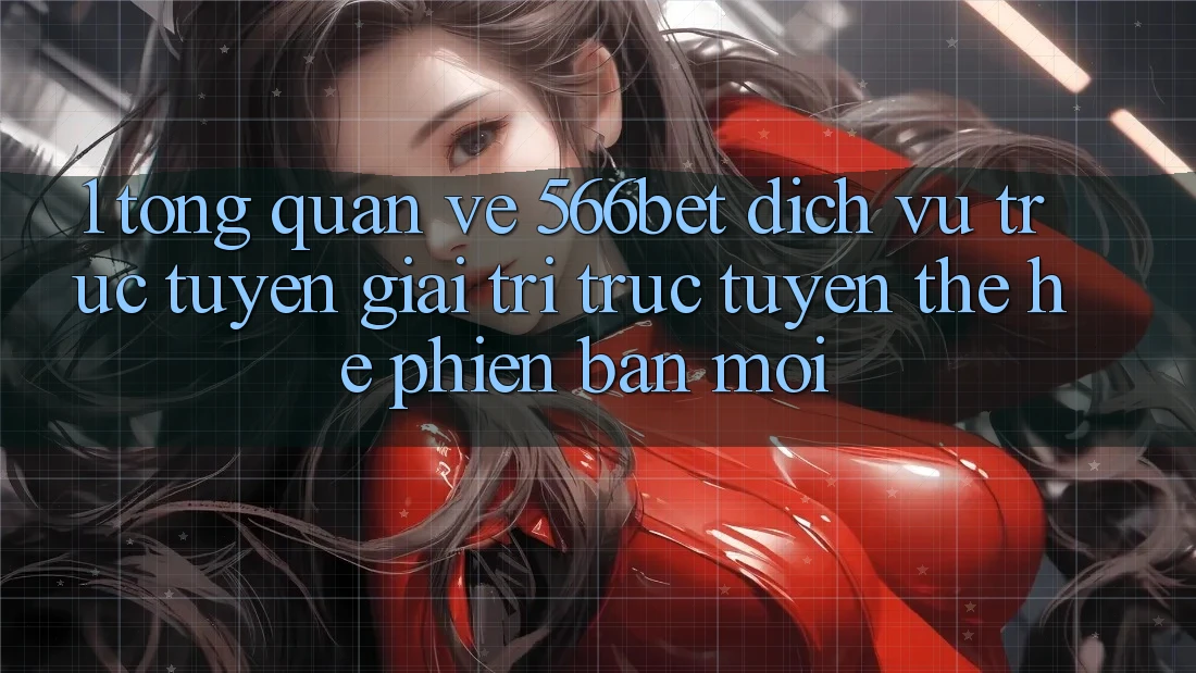1. Tổng Quan Về 566bet – Dịch vụ trực tuyến Giải Trí Trực Tuyến Thế Hệ Phiên bản mới
