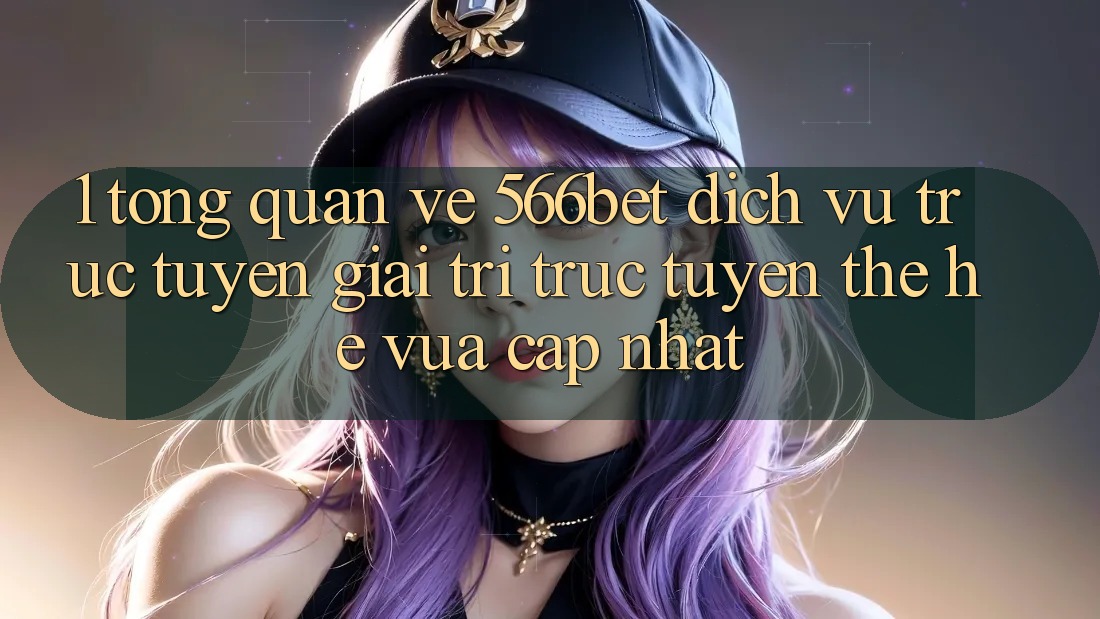 1. Tổng Quan Về 566bet – Dịch vụ trực tuyến Giải Trí Trực Tuyến Thế Hệ Vừa cập nhật
