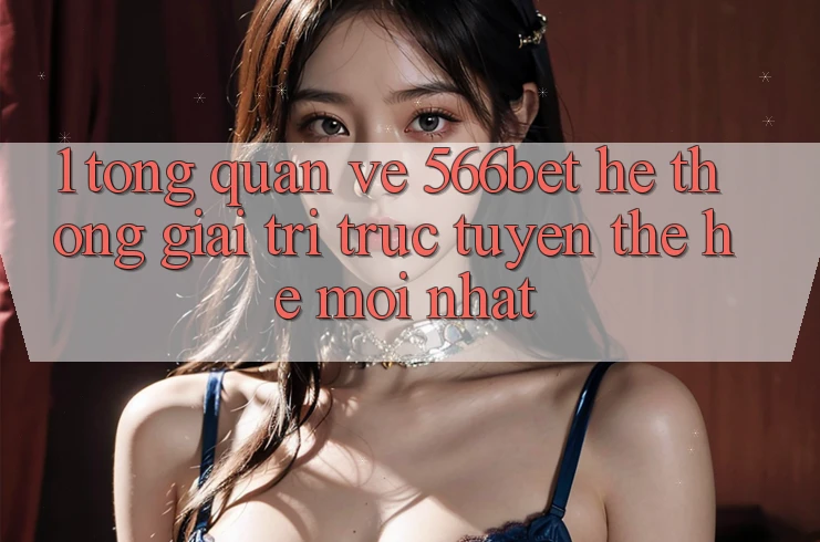 1. Tổng Quan Về 566bet – Hệ thống Giải Trí Trực Tuyến Thế Hệ Mới nhất