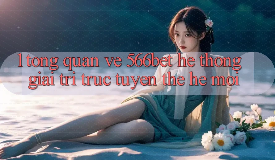 1. Tổng Quan Về 566bet – Hệ thống Giải Trí Trực Tuyến Thế Hệ Mới