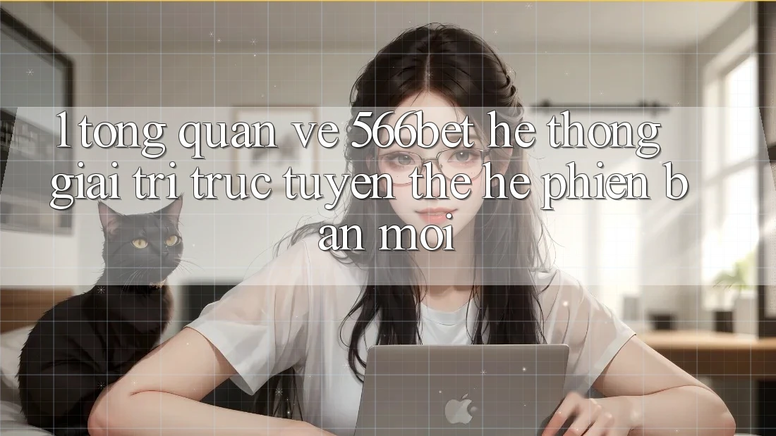 1. Tổng Quan Về 566bet – Hệ thống Giải Trí Trực Tuyến Thế Hệ Phiên bản mới