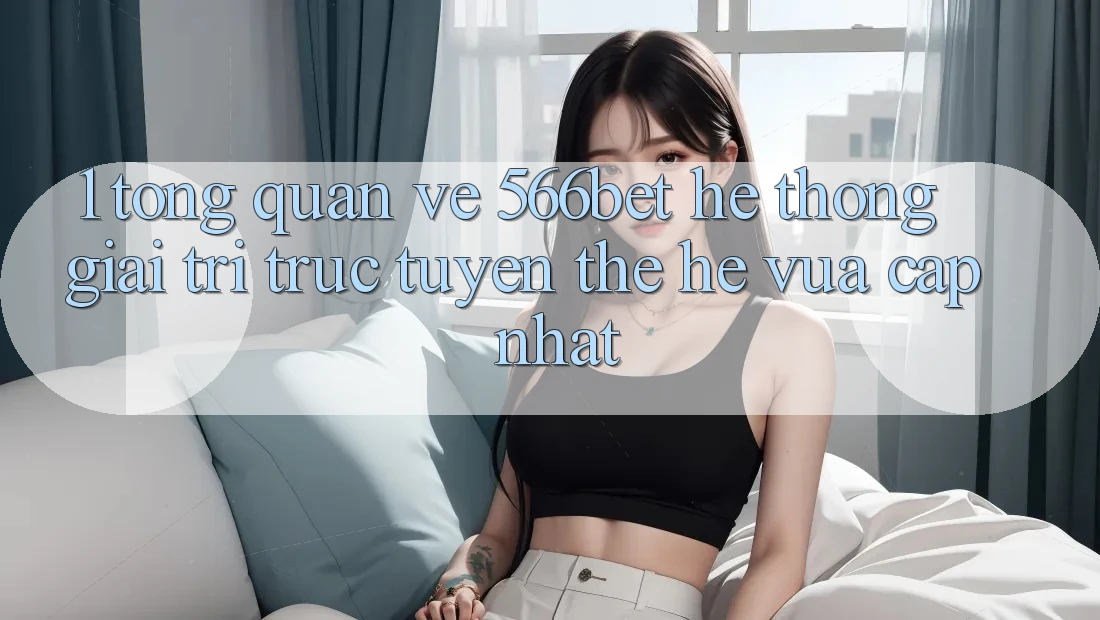 1. Tổng Quan Về 566bet – Hệ thống Giải Trí Trực Tuyến Thế Hệ Vừa cập nhật