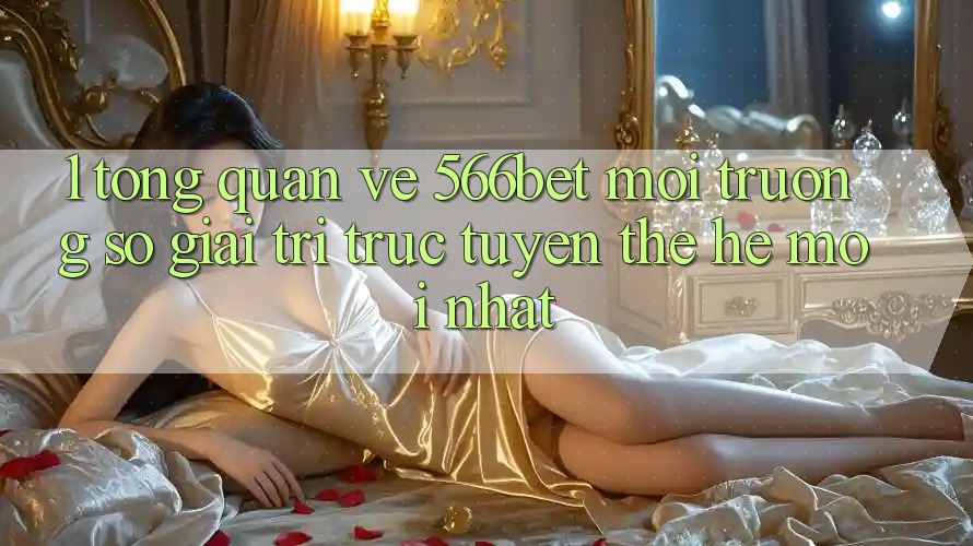1. Tổng Quan Về 566bet – Môi trường số Giải Trí Trực Tuyến Thế Hệ Mới nhất 1. Tổng Quan Về 566bet – Môi trường số Giải Trí Trực Tuyến Thế Hệ Mới nhất