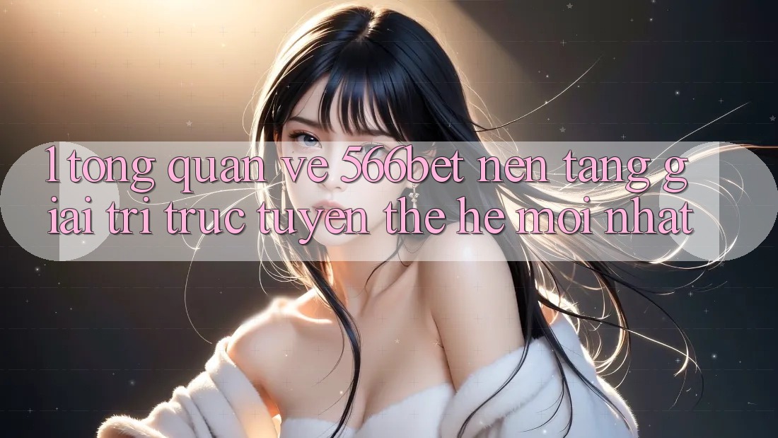 1. Tổng Quan Về 566bet – Nền Tảng Giải Trí Trực Tuyến Thế Hệ Mới nhất