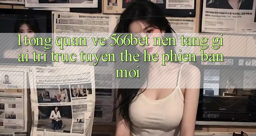 1. Tổng Quan Về 566bet – Nền Tảng Giải Trí Trực Tuyến Thế Hệ Phiên bản mới 1. Tổng Quan Về 566bet – Nền Tảng Giải Trí Trực Tuyến Thế Hệ Phiên bản mới