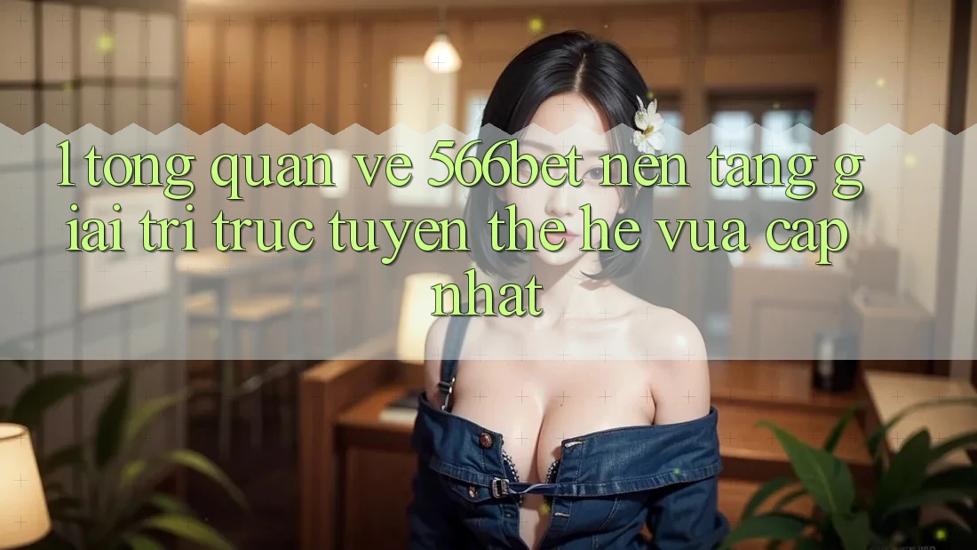 1. Tổng Quan Về 566bet – Nền Tảng Giải Trí Trực Tuyến Thế Hệ Vừa cập nhật