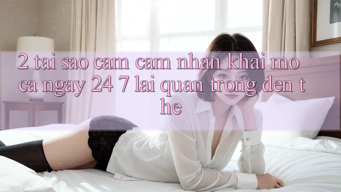 2. Tại Sao Cảm cảm nhận “Khai mở Cả Ngày” (24/7) Lại Quan Trọng Đến Thế? 2. Tại Sao Cảm cảm nhận “Khai mở Cả Ngày” (24/7) Lại Quan Trọng Đến Thế?