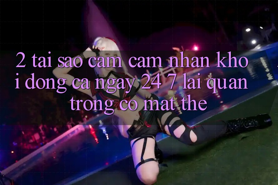 2. Tại Sao Cảm cảm nhận “Khởi động Cả Ngày” (24/7) Lại Quan Trọng Có mặt Thế?