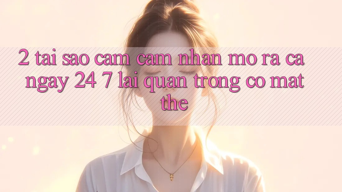 2. Tại Sao Cảm cảm nhận “Mở ra Cả Ngày” (24/7) Lại Quan Trọng Có mặt Thế?