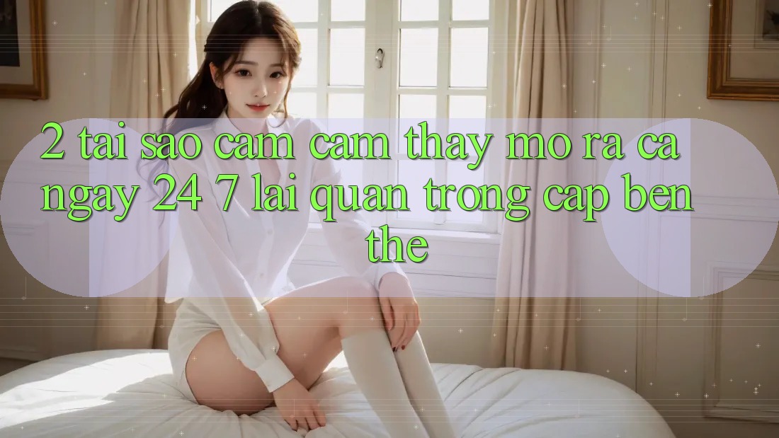 2. Tại Sao Cảm cảm thấy “Mở ra Cả Ngày” (24/7) Lại Quan Trọng Cập bến Thế?