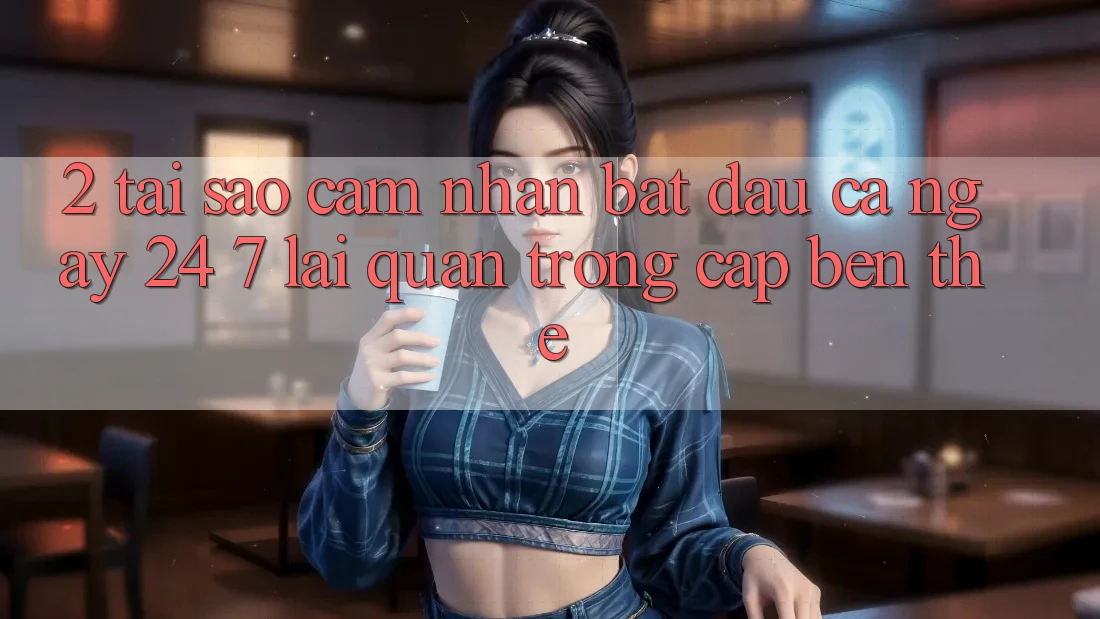 2. Tại Sao Cảm nhận “Bắt đầu Cả Ngày” (24/7) Lại Quan Trọng Cập bến Thế?