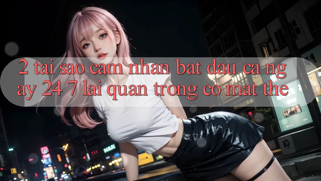 2. Tại Sao Cảm nhận “Bắt đầu Cả Ngày” (24/7) Lại Quan Trọng Có mặt Thế?