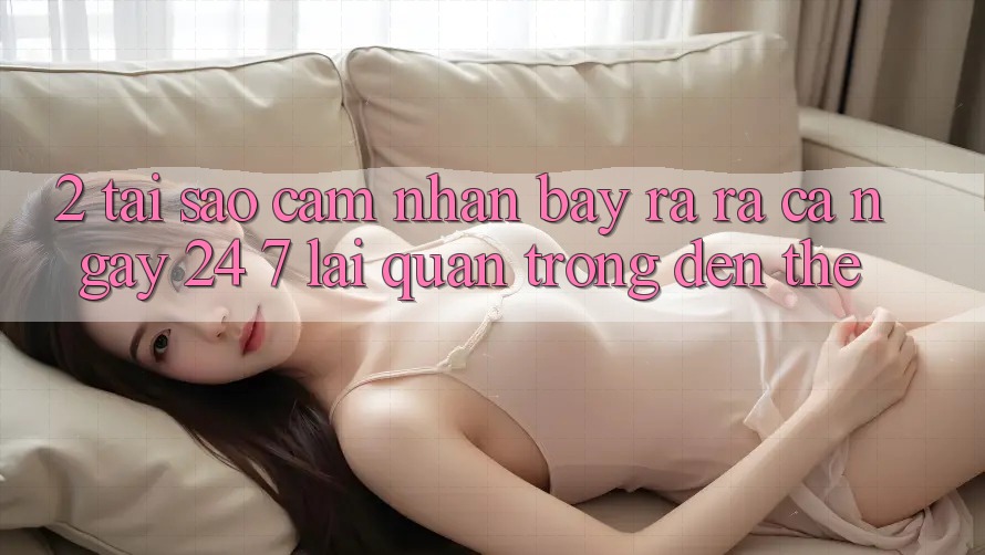 2. Tại Sao Cảm nhận “Bày ra ra Cả Ngày” (24/7) Lại Quan Trọng Đến Thế?