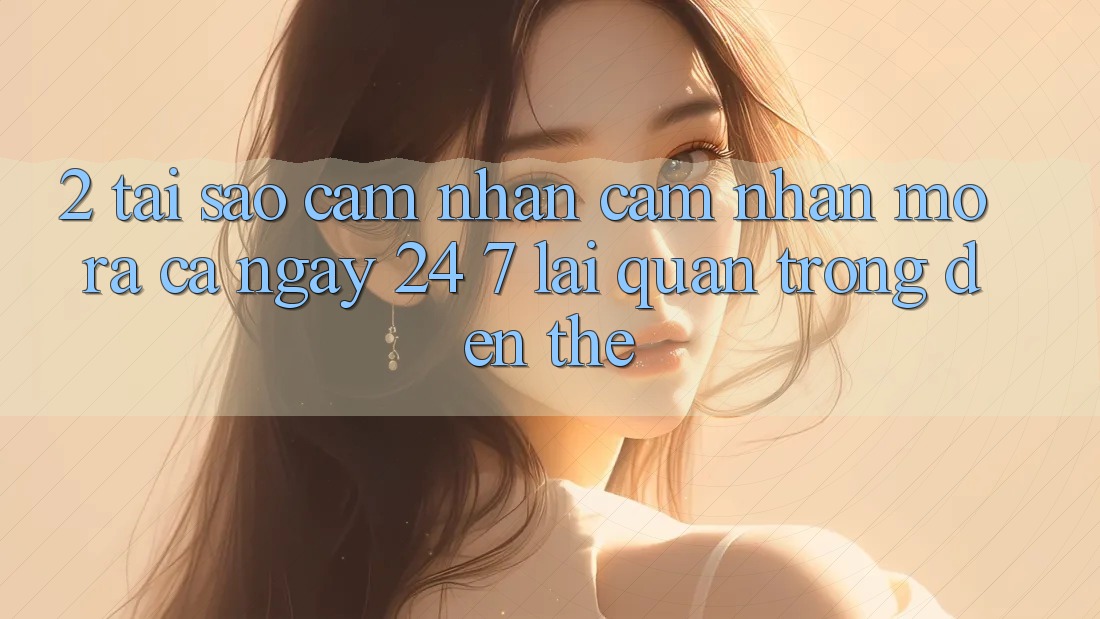 2. Tại Sao Cảm nhận cảm nhận “Mở ra Cả Ngày” (24/7) Lại Quan Trọng Đến Thế?