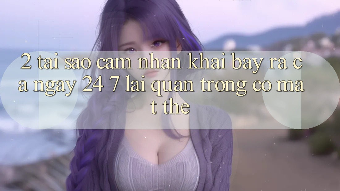 2. Tại Sao Cảm nhận “Khai bày ra Cả Ngày” (24/7) Lại Quan Trọng Có mặt Thế?