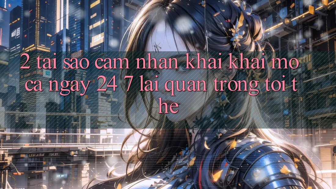 2. Tại Sao Cảm nhận “Khai khai mở Cả Ngày” (24/7) Lại Quan Trọng Tới Thế?