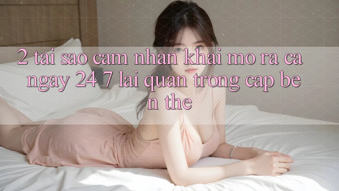 2. Tại Sao Cảm nhận “Khai mở ra Cả Ngày” (24/7) Lại Quan Trọng Cập bến Thế? 2. Tại Sao Cảm nhận “Khai mở ra Cả Ngày” (24/7) Lại Quan Trọng Cập bến Thế?