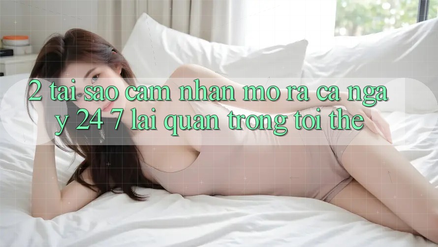 2. Tại Sao Cảm nhận “Mở ra Cả Ngày” (24/7) Lại Quan Trọng Tới Thế?