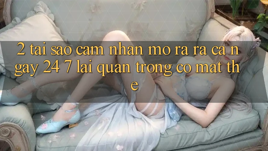 2. Tại Sao Cảm nhận “Mở ra ra Cả Ngày” (24/7) Lại Quan Trọng Có mặt Thế?
