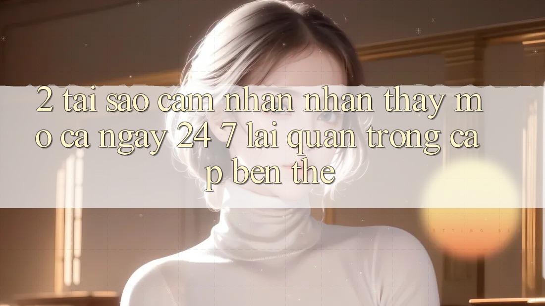 2. Tại Sao Cảm nhận nhận thấy “Mở Cả Ngày” (24/7) Lại Quan Trọng Cập bến Thế?