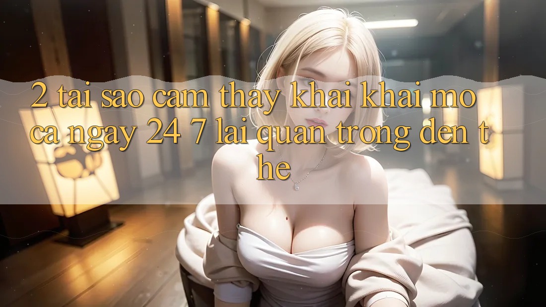 2. Tại Sao Cảm thấy “Khai khai mở Cả Ngày” (24/7) Lại Quan Trọng Đến Thế?