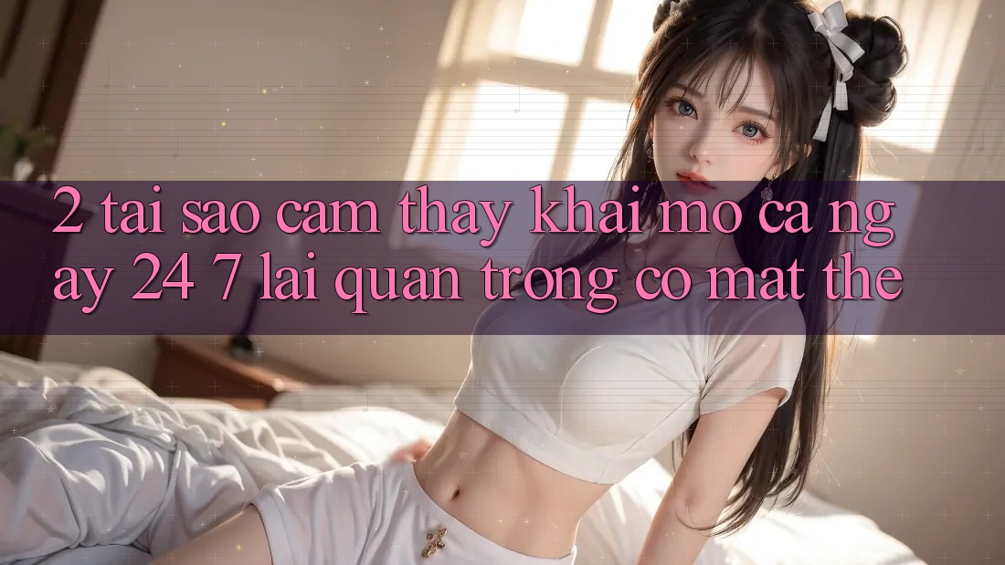 2. Tại Sao Cảm thấy “Khai mở Cả Ngày” (24/7) Lại Quan Trọng Có mặt Thế? 2. Tại Sao Cảm thấy “Khai mở Cả Ngày” (24/7) Lại Quan Trọng Có mặt Thế?