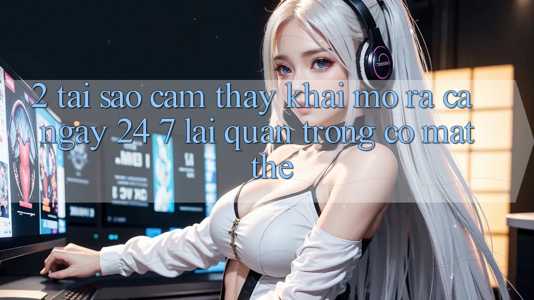 2. Tại Sao Cảm thấy “Khai mở ra Cả Ngày” (24/7) Lại Quan Trọng Có mặt Thế?