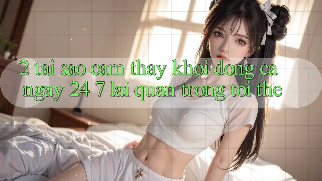 2. Tại Sao Cảm thấy “Khởi động Cả Ngày” (24/7) Lại Quan Trọng Tới Thế?