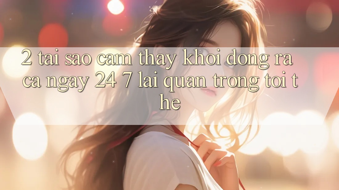 2. Tại Sao Cảm thấy “Khởi động ra Cả Ngày” (24/7) Lại Quan Trọng Tới Thế?