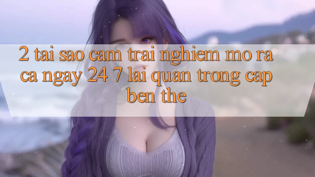 2. Tại Sao Cảm trải nghiệm “Mở ra Cả Ngày” (24/7) Lại Quan Trọng Cập bến Thế?